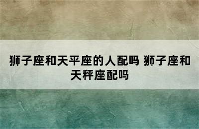 狮子座和天平座的人配吗 狮子座和天秤座配吗